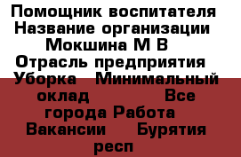 Помощник воспитателя › Название организации ­ Мокшина М.В. › Отрасль предприятия ­ Уборка › Минимальный оклад ­ 11 000 - Все города Работа » Вакансии   . Бурятия респ.